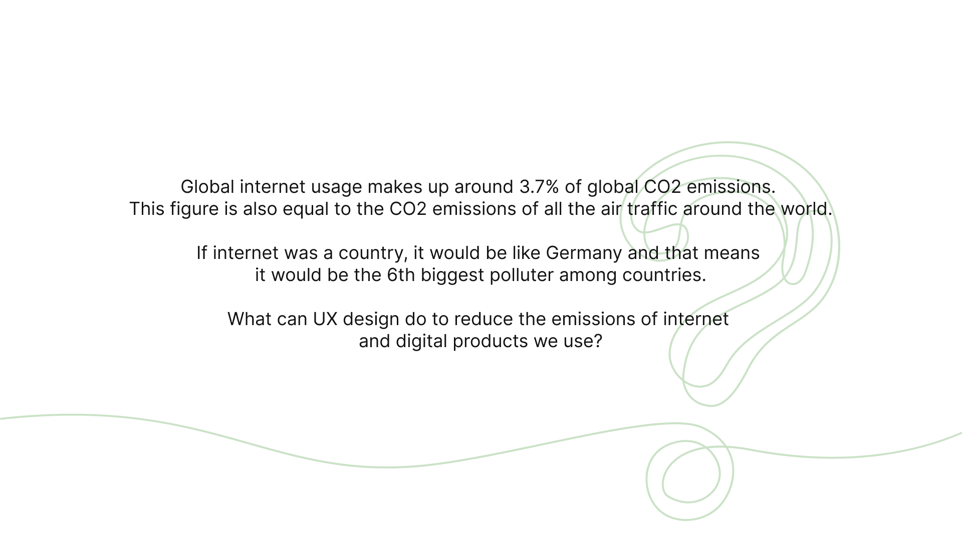 Global internet usage makes up around 3.7% of global CO2 emissions. This figure is also equal to the CO2 emissions of all the air traffic around the world. If internet was a country, it would be like Germany and that means it would be the 6th biggest polluter among countries. What can UX design do to reduce the emissions of internet and digital products we use?